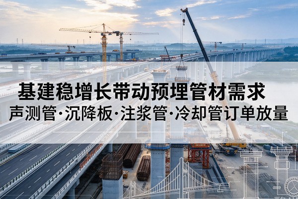 敖汉旗基建稳增长带动预埋监测管材需求,声测管、沉降板、注浆管订单持续放量